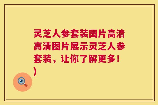 灵芝人参套装图片高清高清图片展示灵芝人参套装,让你了解更多!) 灵芝人参套装图片高清高清图片展示灵芝人参套装,让你了解更多!)