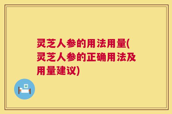 灵芝人参的用法用量(灵芝人参的正确用法及用量建议) 灵芝人参的用法用量(灵芝人参的正确用法及用量建议)