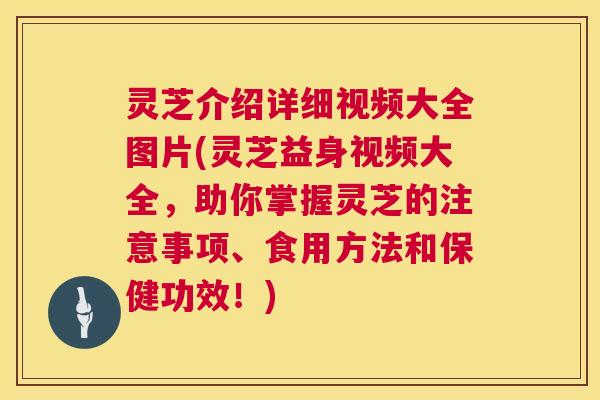 灵芝介绍详细视频大全图片(灵芝益身视频大全,助你掌握灵芝的注意事项、食用方法和保健功效!) 灵芝介绍详细视频大全图片(灵芝益身视频大全,助你掌握灵芝的注意事项、食用方法和保健功效!)
