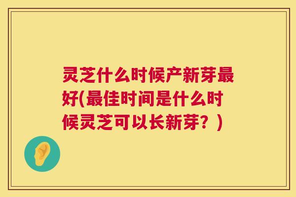 灵芝什么时候产新芽好(佳时间是什么时候灵芝可以长新芽？)