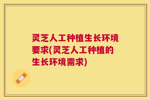 灵芝人工种植生长环境要求(灵芝人工种植的生长环境需求) 灵芝人工种植生长环境要求(灵芝人工种植的生长环境需求)