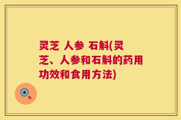 灵芝 人参 石斛(灵芝、人参和石斛的药用功效和食用方法)