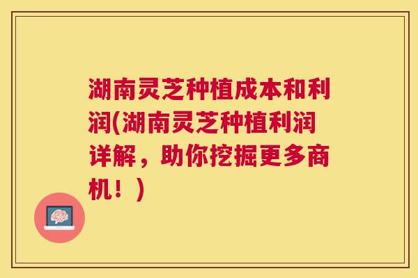湖南灵芝种植成本和利润(湖南灵芝种植利润详解，助你挖掘更多商机！)