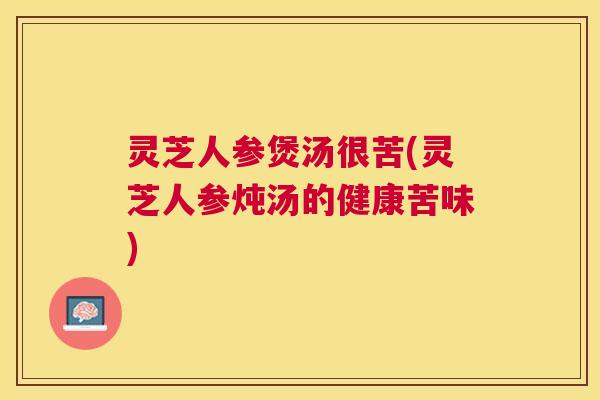 灵芝人参煲汤很苦(灵芝人参炖汤的健康苦味) 灵芝人参煲汤很苦(灵芝人参炖汤的健康苦味)