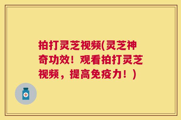 拍打灵芝视频(灵芝神奇功效!观看拍打灵芝视频,提高免疫力!) 拍打灵芝视频(灵芝神奇功效!观看拍打灵芝视频,提高免疫力!)