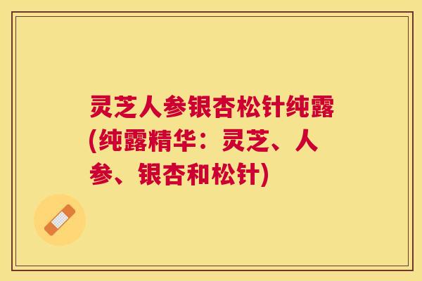 灵芝人参银杏松针纯露(纯露精华:灵芝、人参、银杏和松针) 灵芝人参银杏松针纯露(纯露精华:灵芝、人参、银杏和松针)