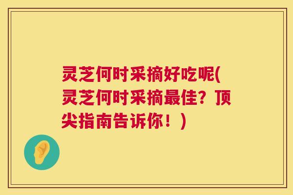 灵芝何时采摘好吃呢(灵芝何时采摘佳?指南告诉你!) 灵芝何时采摘好吃呢(灵芝何时采摘佳?指南告诉你!)
