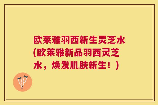 欧莱雅羽西新生灵芝水(欧莱雅新品羽西灵芝水，焕发新生！)