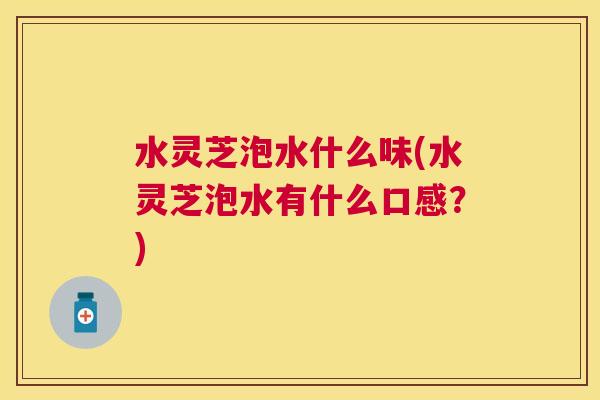 水灵芝泡水什么味(水灵芝泡水有什么口感?) 水灵芝泡水什么味(水灵芝泡水有什么口感?)