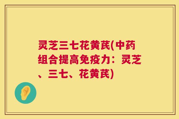 灵芝三七花黄芪(组合提高免疫力:灵芝、三七、花黄芪) 灵芝三七花黄芪(组合提高免疫力:灵芝、三七、花黄芪)