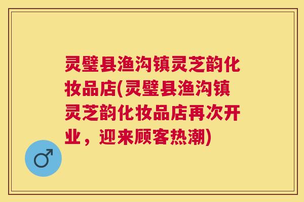 灵璧县渔沟镇灵芝韵化妆品店(灵璧县渔沟镇灵芝韵化妆品店再次开业,迎来顾客热潮) 灵璧县渔沟镇灵芝韵化妆品店(灵璧县渔沟镇灵芝韵化妆品店再次开业,迎来顾客热潮)