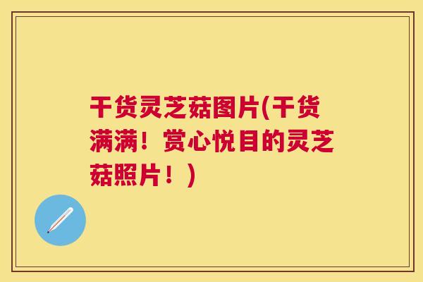 干货灵芝菇图片(干货满满!赏心悦目的灵芝菇照片!) 干货灵芝菇图片(干货满满!赏心悦目的灵芝菇照片!)