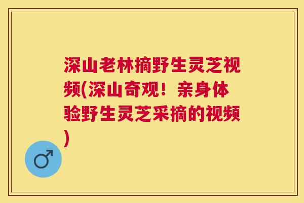 深山老林摘野生灵芝视频(深山奇观!亲身体验野生灵芝采摘的视频) 深山老林摘野生灵芝视频(深山奇观!亲身体验野生灵芝采摘的视频)