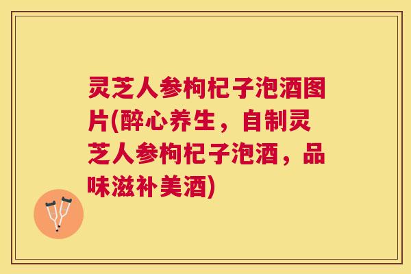 灵芝人参枸杞子泡酒图片(醉心养生,自制灵芝人参枸杞子泡酒,品味滋补美酒) 灵芝人参枸杞子泡酒图片(醉心养生,自制灵芝人参枸杞子泡酒,品味滋补美酒)