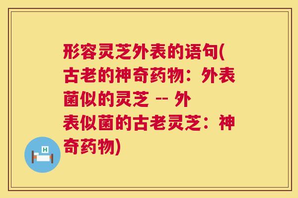 形容灵芝外表的语句(古老的神奇：外表菌似的灵芝 -- 外表似菌的古老灵芝：神奇)