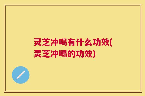 灵芝冲喝有什么功效(灵芝冲喝的功效) 灵芝冲喝有什么功效(灵芝冲喝的功效)