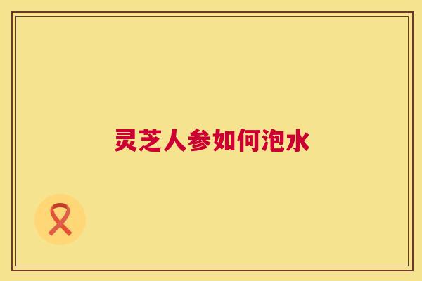 灵芝人参如何泡水