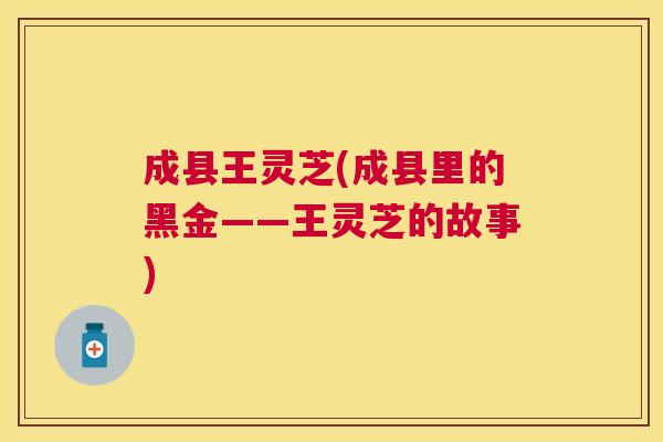 成县王灵芝(成县里的黑金——王灵芝的故事) 成县王灵芝(成县里的黑金——王灵芝的故事)