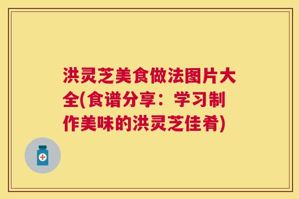 洪灵芝美食做法图片大全(食谱分享:学习制作美味的洪灵芝佳肴) 洪灵芝美食做法图片大全(食谱分享:学习制作美味的洪灵芝佳肴)