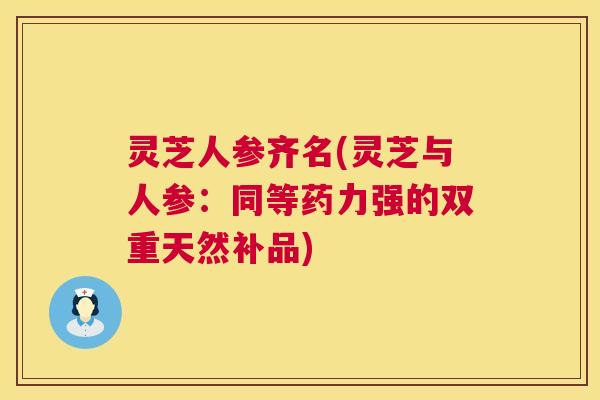 灵芝人参齐名(灵芝与人参:同等药力强的双重天然补品) 灵芝人参齐名(灵芝与人参:同等药力强的双重天然补品)