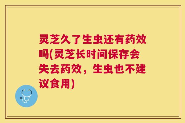灵芝久了生虫还有吗(灵芝长时间保存会失去，生虫也不建议食用)