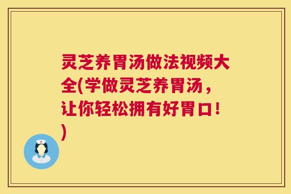灵芝养胃汤做法视频大全(学做灵芝养胃汤，让你轻松拥有好胃口！)