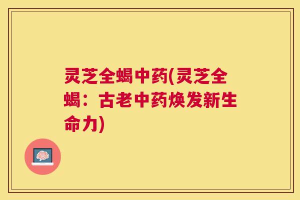灵芝全蝎(灵芝全蝎：古老焕发新生命力)