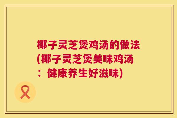 椰子灵芝煲鸡汤的做法(椰子灵芝煲美味鸡汤:健康养生好滋味) 椰子灵芝煲鸡汤的做法(椰子灵芝煲美味鸡汤:健康养生好滋味)