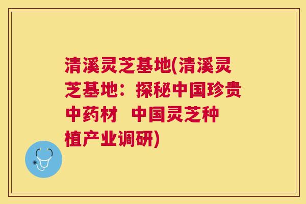 清溪灵芝基地(清溪灵芝基地:探秘中国珍贵材 中国灵芝种植产业调研) 清溪灵芝基地(清溪灵芝基地:探秘中国珍贵材 中国灵芝种植产业调研)