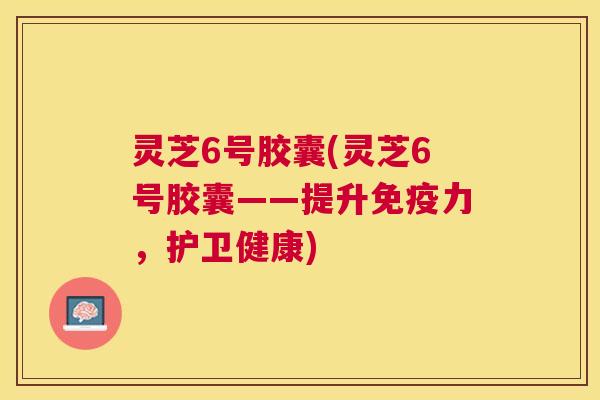灵芝6号胶囊(灵芝6号胶囊——提升免疫力，护卫健康)