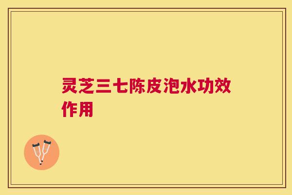 灵芝三七陈皮泡水功效作用