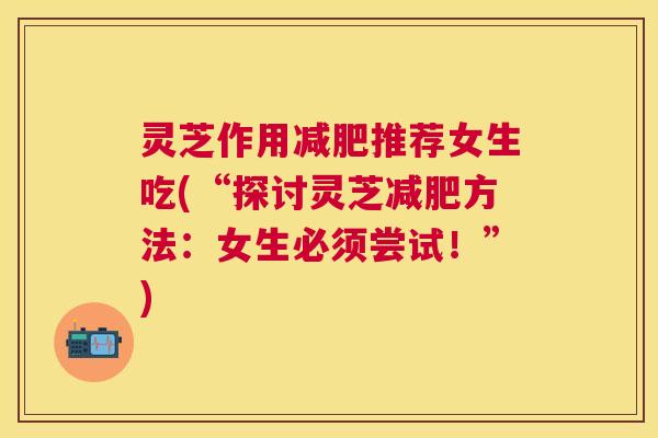 灵芝作用推荐女生吃(“探讨灵芝方法：女生必须尝试！”)