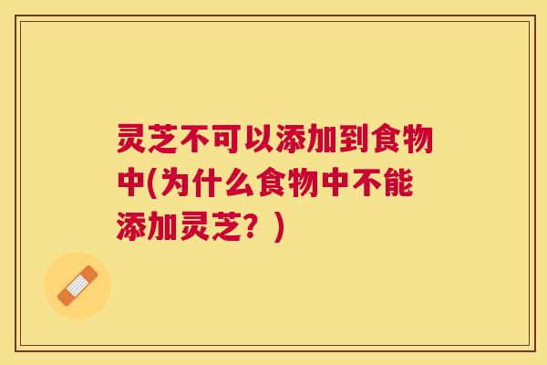 灵芝不可以添加到食物中(为什么食物中不能添加灵芝？)