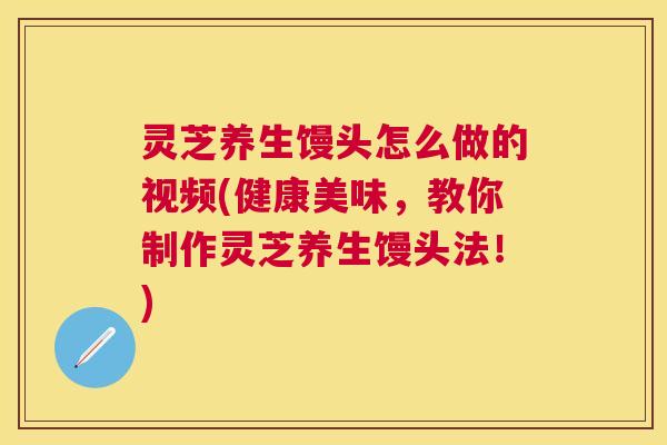 灵芝养生馒头怎么做的视频(健康美味,教你制作灵芝养生馒头法!) 灵芝养生馒头怎么做的视频(健康美味,教你制作灵芝养生馒头法!)