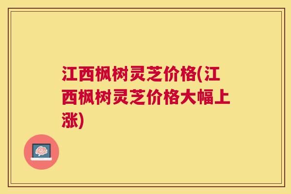 江西枫树灵芝价格(江西枫树灵芝价格大幅上涨) 江西枫树灵芝价格(江西枫树灵芝价格大幅上涨)