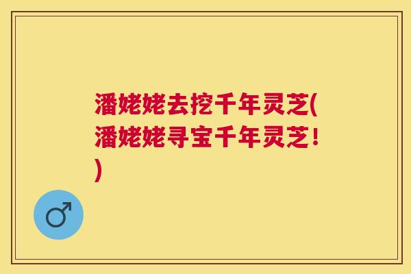 潘姥姥去挖千年灵芝(潘姥姥寻宝千年灵芝！)