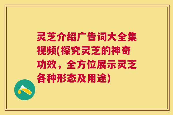 灵芝介绍广告词大全集视频(探究灵芝的神奇功效,全方位展示灵芝各种形态及用途) 灵芝介绍广告词大全集视频(探究灵芝的神奇功效,全方位展示灵芝各种形态及用途)