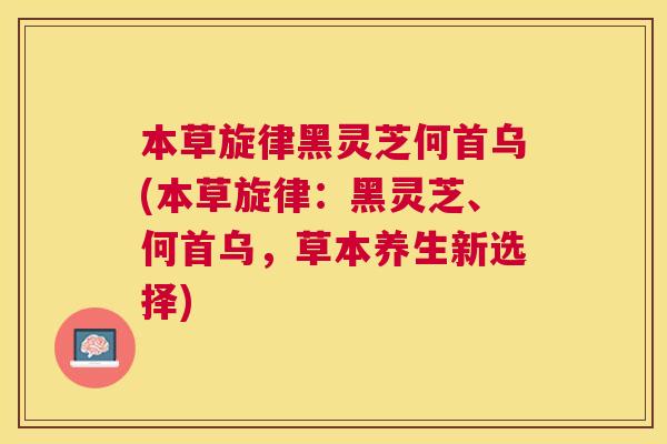 本草旋律黑灵芝何首乌(本草旋律：黑灵芝、何首乌，草本养生新选择)