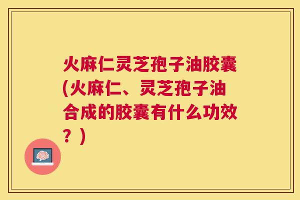 火麻仁灵芝孢子油胶囊(火麻仁、灵芝孢子油合成的胶囊有什么功效？)