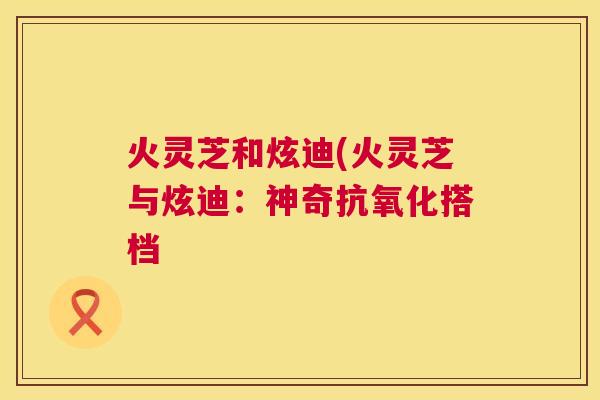 火灵芝和炫迪(火灵芝与炫迪：神奇搭档