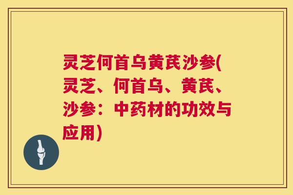 灵芝何首乌黄芪沙参(灵芝、何首乌、黄芪、沙参：材的功效与应用)