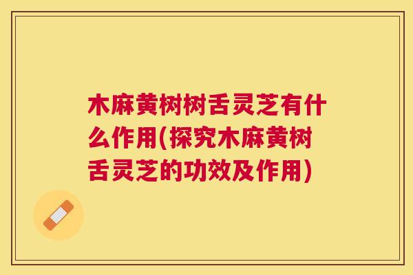 木麻黄树树舌灵芝有什么作用(探究木麻黄树舌灵芝的功效及作用) 木麻黄树树舌灵芝有什么作用(探究木麻黄树舌灵芝的功效及作用)