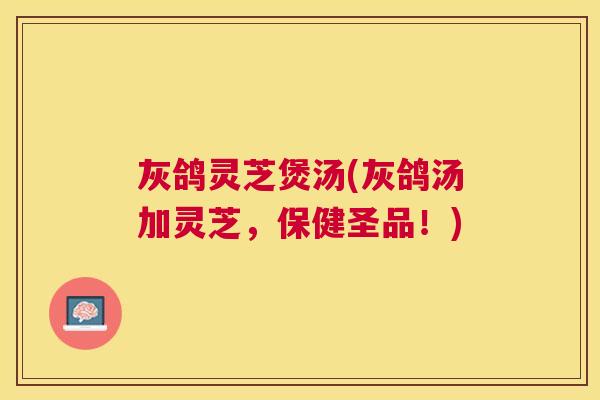 灰鸽灵芝煲汤(灰鸽汤加灵芝,保健圣品!) 灰鸽灵芝煲汤(灰鸽汤加灵芝,保健圣品!)