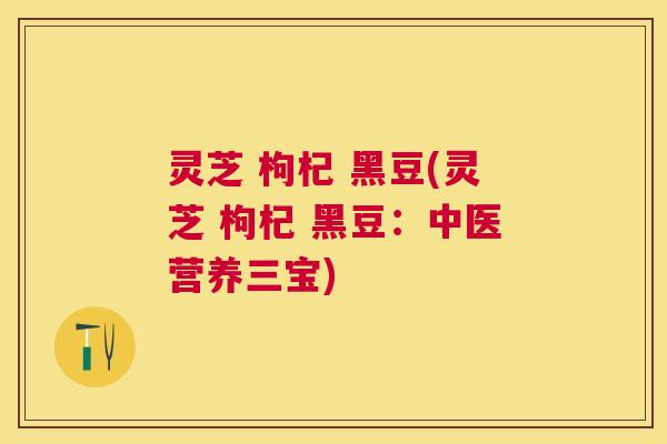 灵芝 枸杞 黑豆(灵芝 枸杞 黑豆：中医营养三宝)