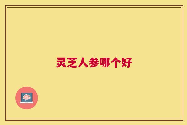 灵芝人参哪个好 灵芝人参哪个好