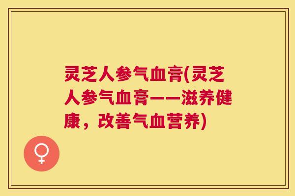 灵芝人参气膏(灵芝人参气膏——滋养健康，改善气营养)