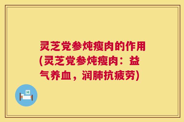 灵芝党参炖瘦肉的作用(灵芝党参炖瘦肉:益气,润) 灵芝党参炖瘦肉的作用(灵芝党参炖瘦肉:益气,润)