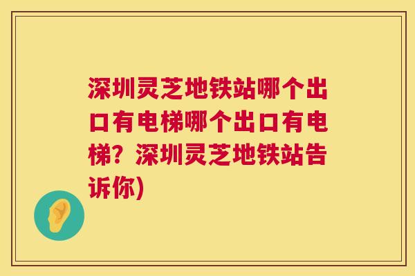 深圳灵芝地铁站哪个出口有电梯哪个出口有电梯?深圳灵芝地铁站告诉你) 深圳灵芝地铁站哪个出口有电梯哪个出口有电梯?深圳灵芝地铁站告诉你)