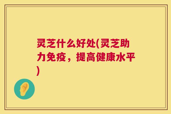 灵芝什么好处(灵芝助力免疫,提高健康水平) 灵芝什么好处(灵芝助力免疫,提高健康水平)