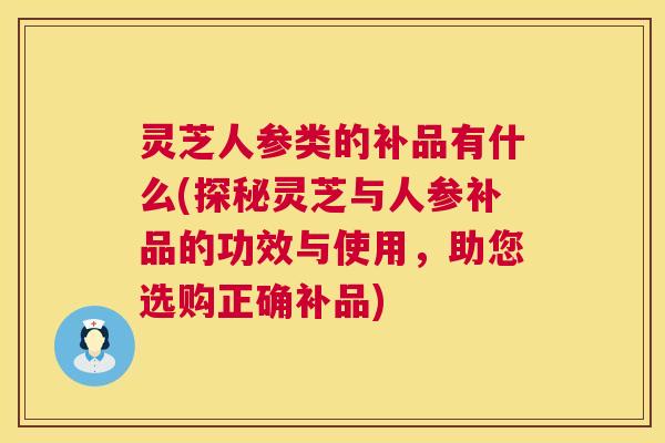 灵芝人参类的补品有什么(探秘灵芝与人参补品的功效与使用,助您选购正确补品) 灵芝人参类的补品有什么(探秘灵芝与人参补品的功效与使用,助您选购正确补品)